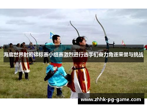 海底世界射箭锦标赛小组赛激烈进行选手们奋力角逐荣誉与挑战