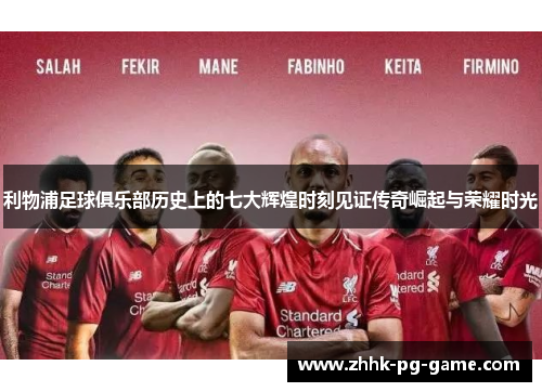 利物浦足球俱乐部历史上的七大辉煌时刻见证传奇崛起与荣耀时光