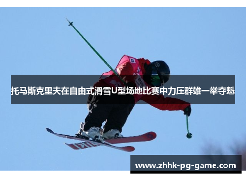 托马斯克里夫在自由式滑雪U型场地比赛中力压群雄一举夺魁
