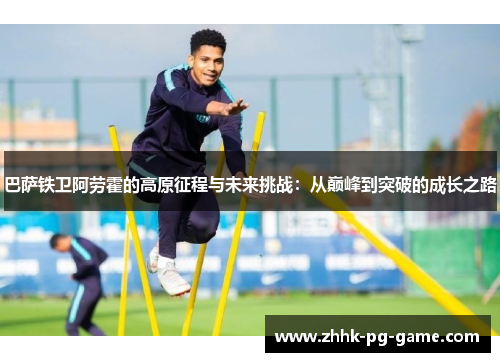 巴萨铁卫阿劳霍的高原征程与未来挑战：从巅峰到突破的成长之路