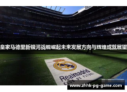 皇家马德里新银河战舰崛起未来发展方向与辉煌成就展望