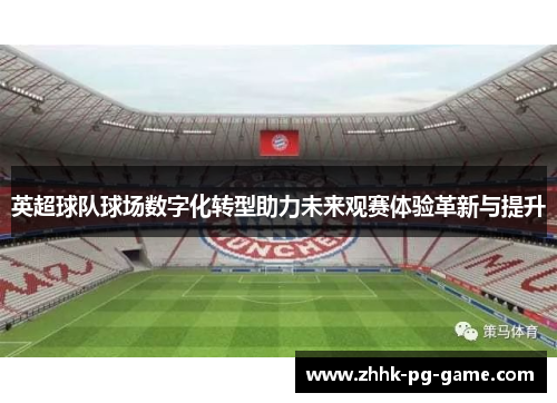英超球队球场数字化转型助力未来观赛体验革新与提升