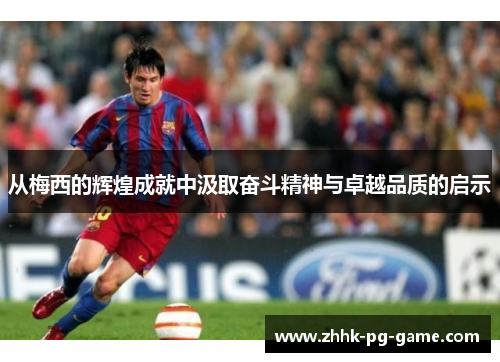 从梅西的辉煌成就中汲取奋斗精神与卓越品质的启示