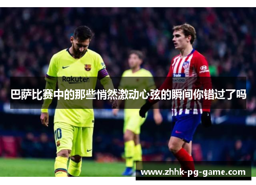 巴萨比赛中的那些悄然激动心弦的瞬间你错过了吗