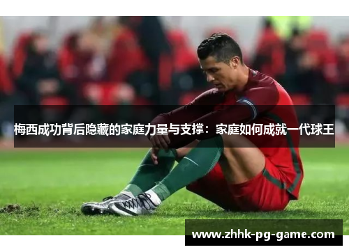 梅西成功背后隐藏的家庭力量与支撑：家庭如何成就一代球王