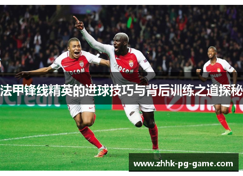 法甲锋线精英的进球技巧与背后训练之道探秘
