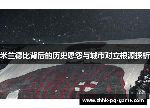 米兰德比背后的历史恩怨与城市对立根源探析