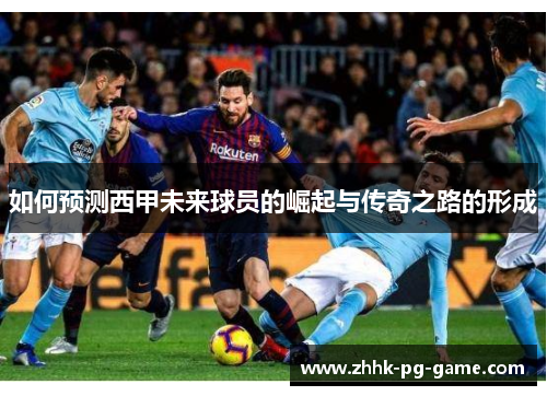 如何预测西甲未来球员的崛起与传奇之路的形成