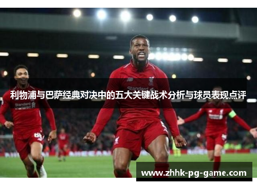利物浦与巴萨经典对决中的五大关键战术分析与球员表现点评