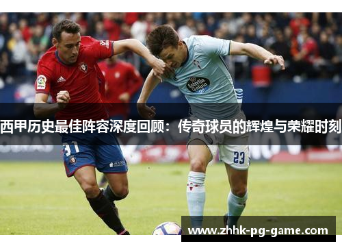 西甲历史最佳阵容深度回顾：传奇球员的辉煌与荣耀时刻