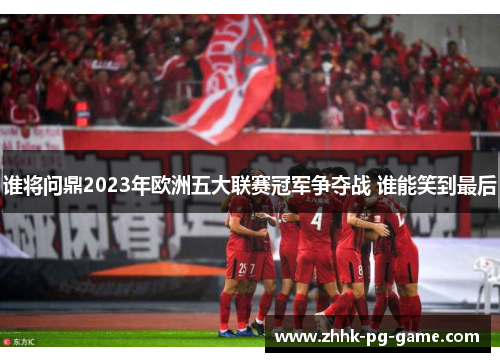 谁将问鼎2023年欧洲五大联赛冠军争夺战 谁能笑到最后