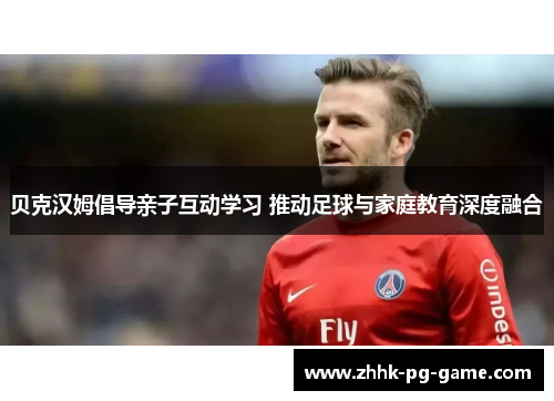 贝克汉姆倡导亲子互动学习 推动足球与家庭教育深度融合