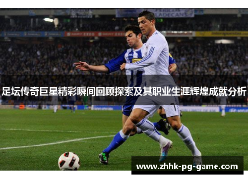 足坛传奇巨星精彩瞬间回顾探索及其职业生涯辉煌成就分析
