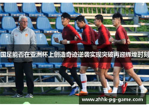 国足能否在亚洲杯上创造奇迹逆袭实现突破再迎辉煌时刻