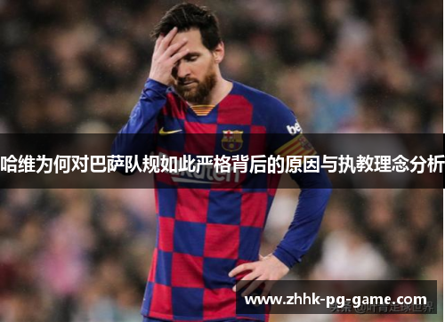 哈维为何对巴萨队规如此严格背后的原因与执教理念分析