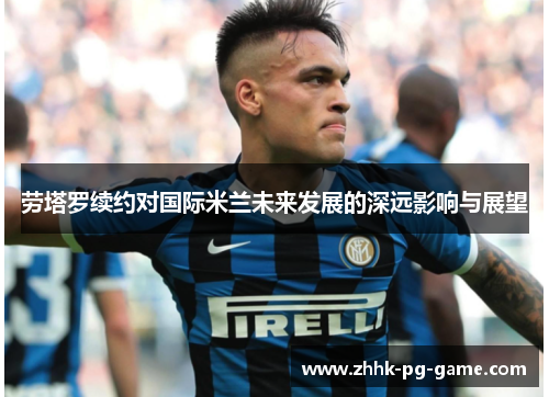 劳塔罗续约对国际米兰未来发展的深远影响与展望
