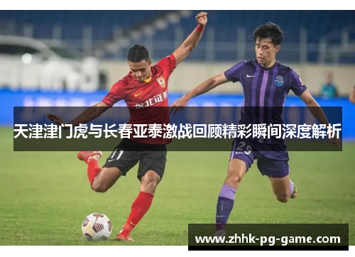 天津津门虎与长春亚泰激战回顾精彩瞬间深度解析
