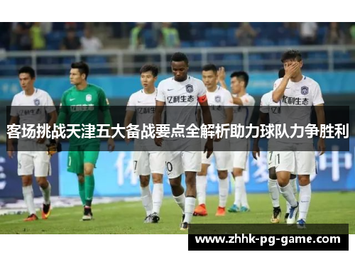 客场挑战天津五大备战要点全解析助力球队力争胜利