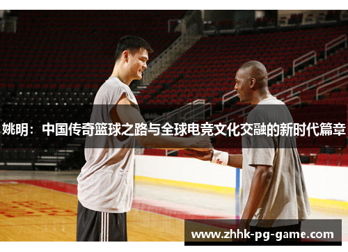 姚明：中国传奇篮球之路与全球电竞文化交融的新时代篇章