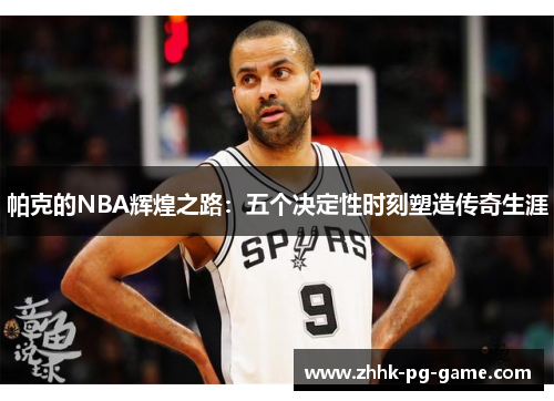 帕克的NBA辉煌之路：五个决定性时刻塑造传奇生涯