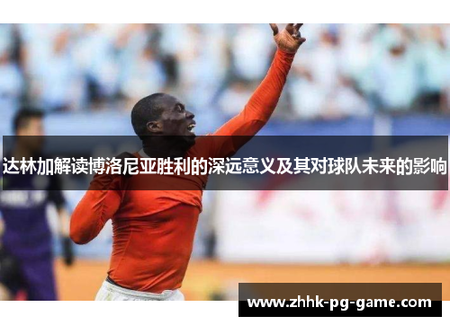 达林加解读博洛尼亚胜利的深远意义及其对球队未来的影响