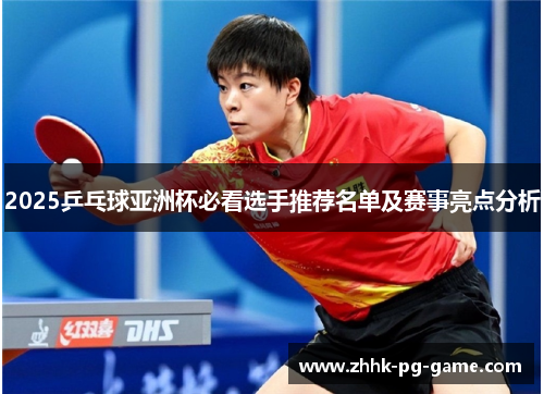 2025乒乓球亚洲杯必看选手推荐名单及赛事亮点分析