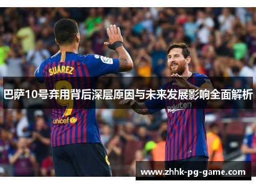 巴萨10号弃用背后深层原因与未来发展影响全面解析