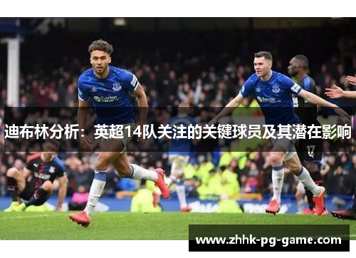 迪布林分析：英超14队关注的关键球员及其潜在影响