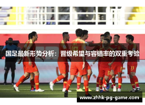 国足最新形势分析：晋级希望与容错率的双重考验