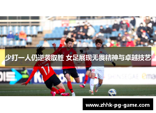 少打一人仍逆袭取胜 女足展现无畏精神与卓越技艺
