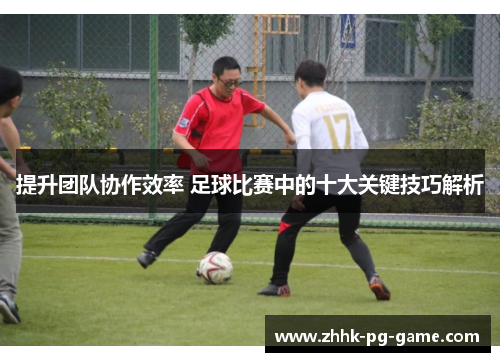 提升团队协作效率 足球比赛中的十大关键技巧解析