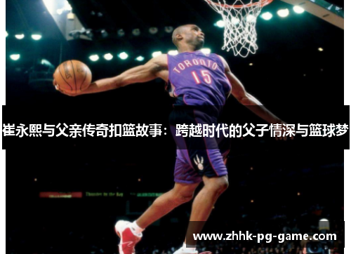 崔永熙与父亲传奇扣篮故事：跨越时代的父子情深与篮球梦