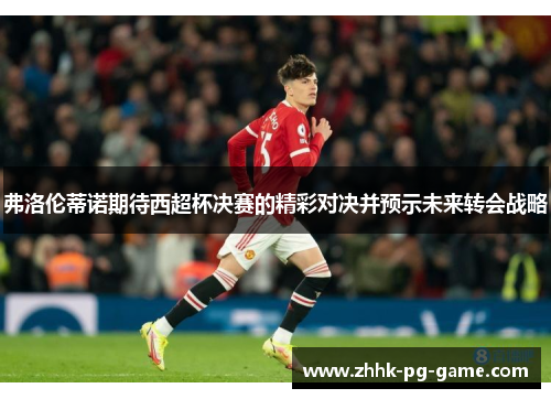 弗洛伦蒂诺期待西超杯决赛的精彩对决并预示未来转会战略