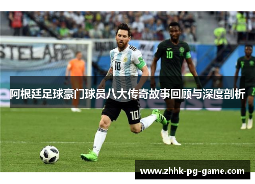 阿根廷足球豪门球员八大传奇故事回顾与深度剖析