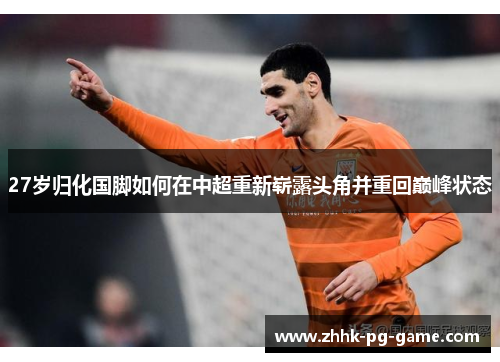 27岁归化国脚如何在中超重新崭露头角并重回巅峰状态