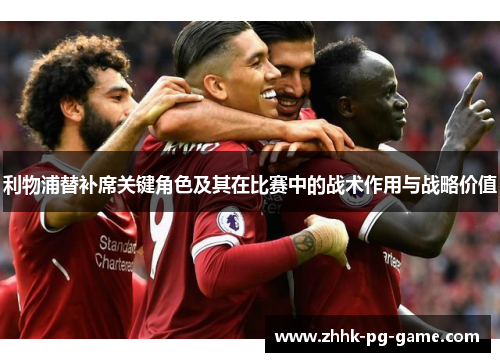 利物浦替补席关键角色及其在比赛中的战术作用与战略价值