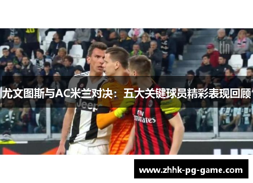 尤文图斯与AC米兰对决：五大关键球员精彩表现回顾