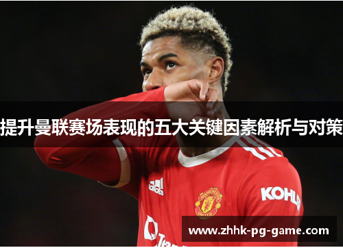 提升曼联赛场表现的五大关键因素解析与对策