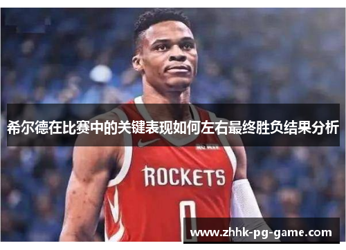 希尔德在比赛中的关键表现如何左右最终胜负结果分析