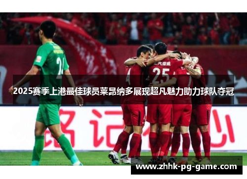 2025赛季上港最佳球员莱昂纳多展现超凡魅力助力球队夺冠