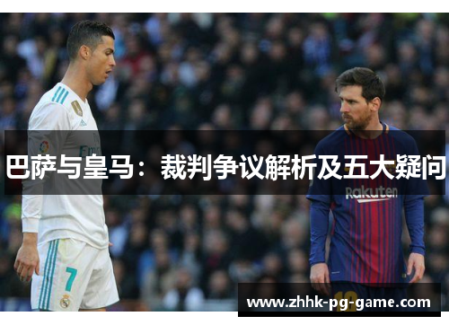巴萨与皇马：裁判争议解析及五大疑问