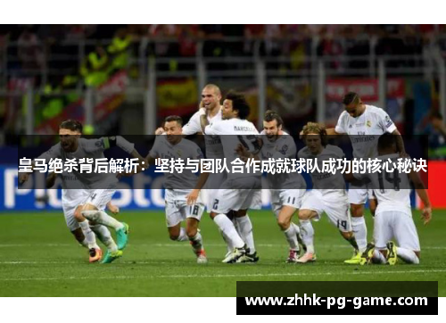 皇马绝杀背后解析：坚持与团队合作成就球队成功的核心秘诀