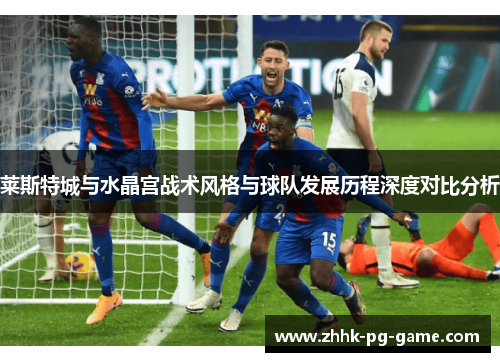 莱斯特城与水晶宫战术风格与球队发展历程深度对比分析