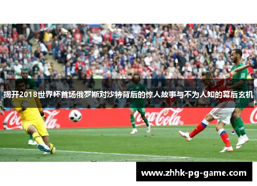 揭开2018世界杯首场俄罗斯对沙特背后的惊人故事与不为人知的幕后玄机