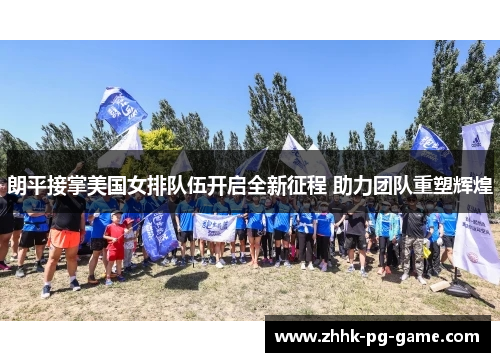 朗平接掌美国女排队伍开启全新征程 助力团队重塑辉煌