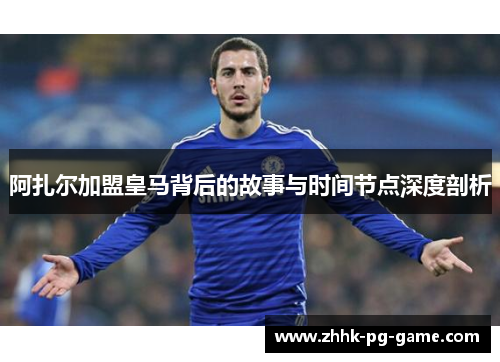 阿扎尔加盟皇马背后的故事与时间节点深度剖析