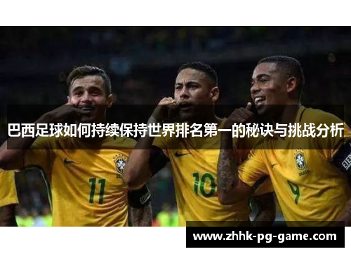 巴西足球如何持续保持世界排名第一的秘诀与挑战分析