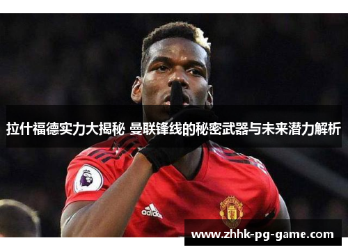 拉什福德实力大揭秘 曼联锋线的秘密武器与未来潜力解析