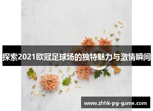 探索2021欧冠足球场的独特魅力与激情瞬间