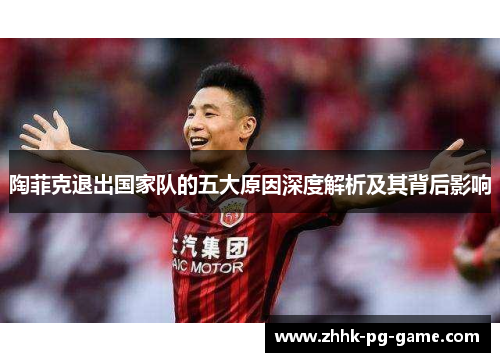 陶菲克退出国家队的五大原因深度解析及其背后影响